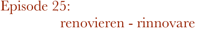 Episode 25:                  renovieren - rinnovare