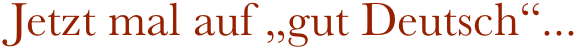 Jetzt mal auf „gut Deutsch“...