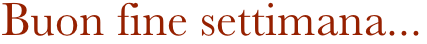 Buon fine settimana...