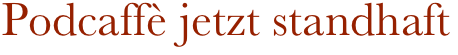 Podcaffè jetzt standhaft